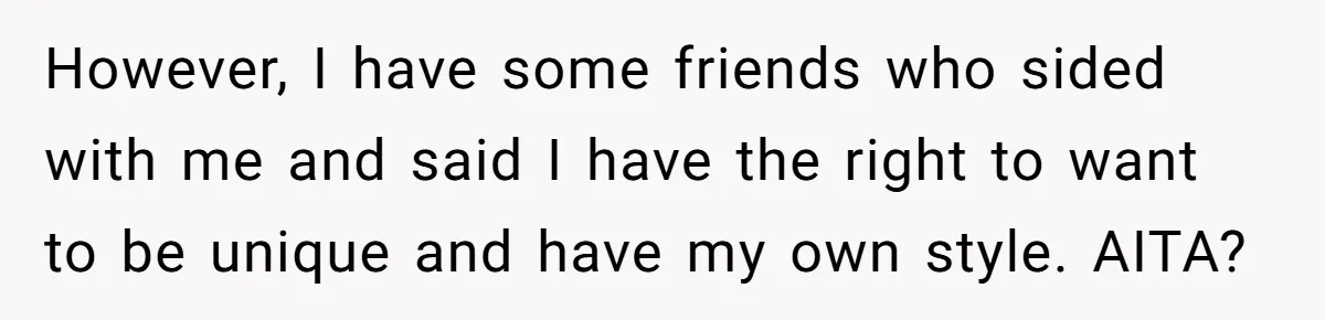 However, I have some friends who sided with me and said I have the right to want to be unique and have my own style. AITA?