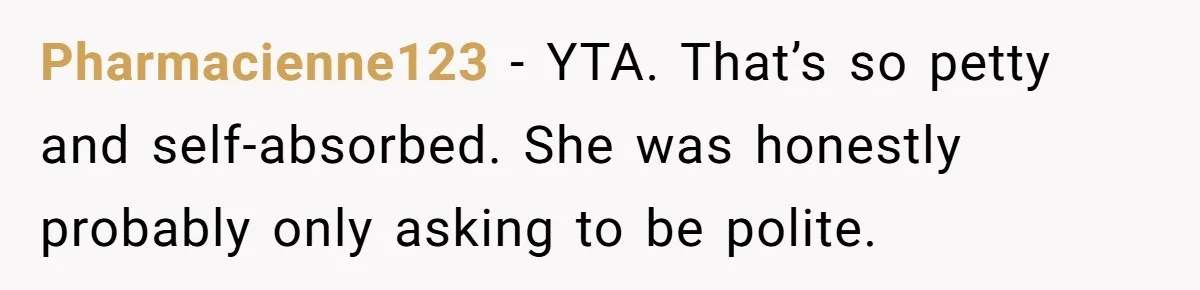 Pharmacienne123 − YTA. That’s so petty and self-absorbed. She was honestly probably only asking to be polite.