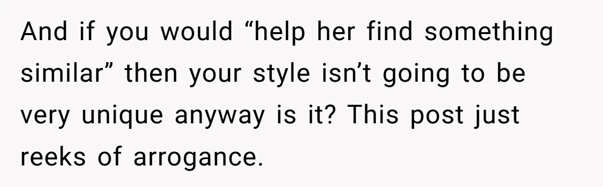And if you would “help her find something similar” then your style isn’t going to be very unique anyway is it? This post just reeks of arrogance.