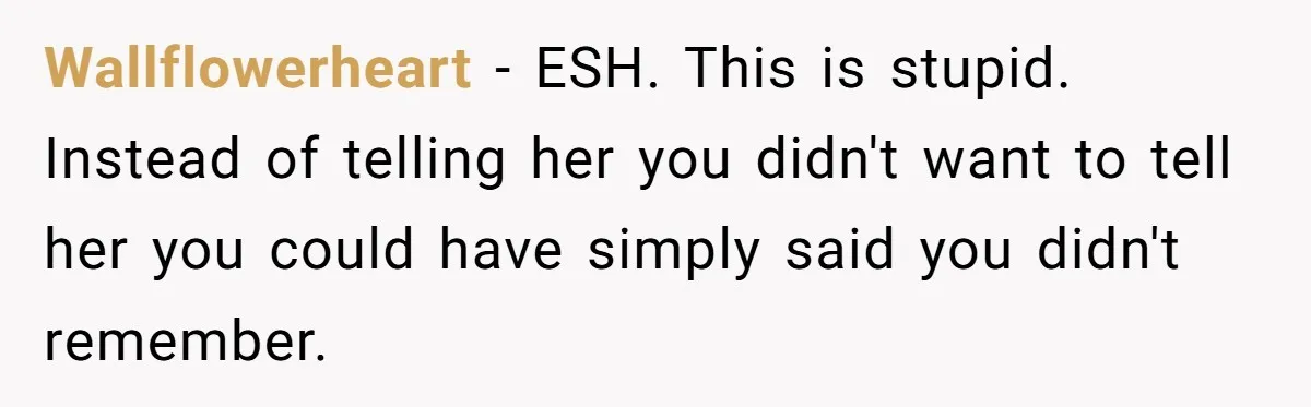 Wallflowerheart − ESH. This is stupid. Instead of telling her you didn't want to tell her you could have simply said you didn't remember.