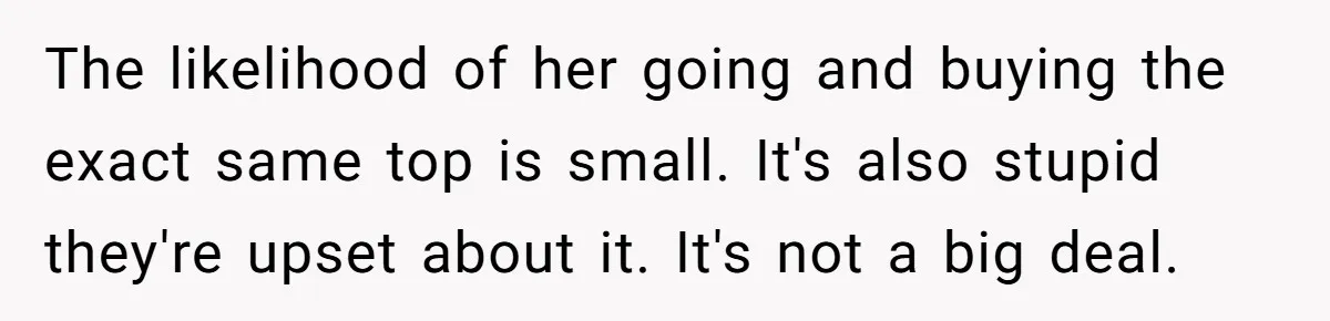 The likelihood of her going and buying the exact same top is small. It's also stupid they're upset about it. It's not a big deal.