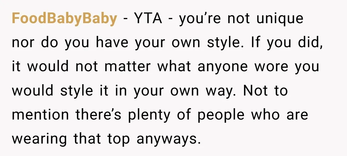 FoodBabyBaby − YTA - you’re not unique nor do you have your own style. If you did, it would not matter what anyone wore you would style it in your...