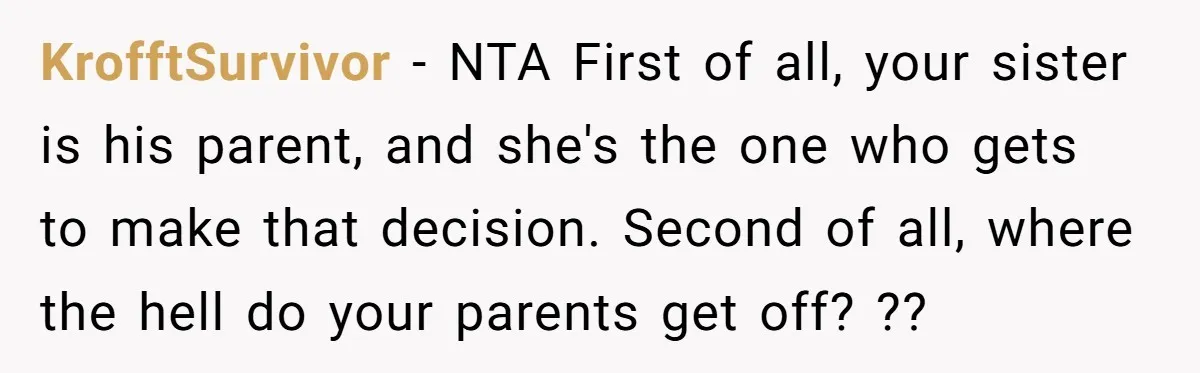 KrofftSurvivor − NTA First of all, your sister is his parent, and she's the one who gets to make that decision. Second of all, where the hell do your parents...