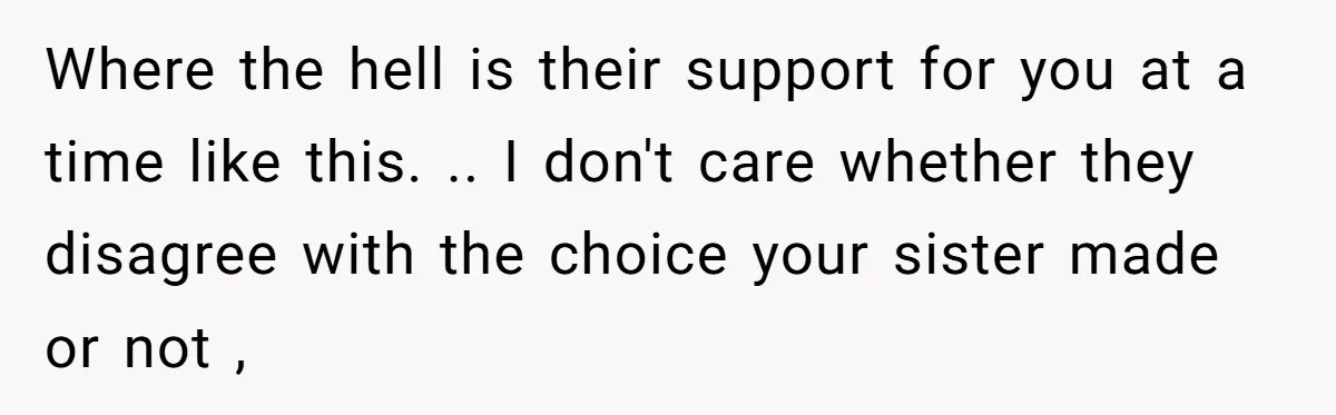 Where the hell is their support for you at a time like this. .. I don't care whether they disagree with the choice your sister made or not ,