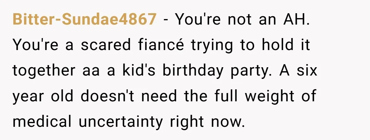 Bitter-Sundae4867 − You're not an AH. You're a scared fiancé trying to hold it together aa a kid's birthday party. A six year old doesn't need the full weight of...
