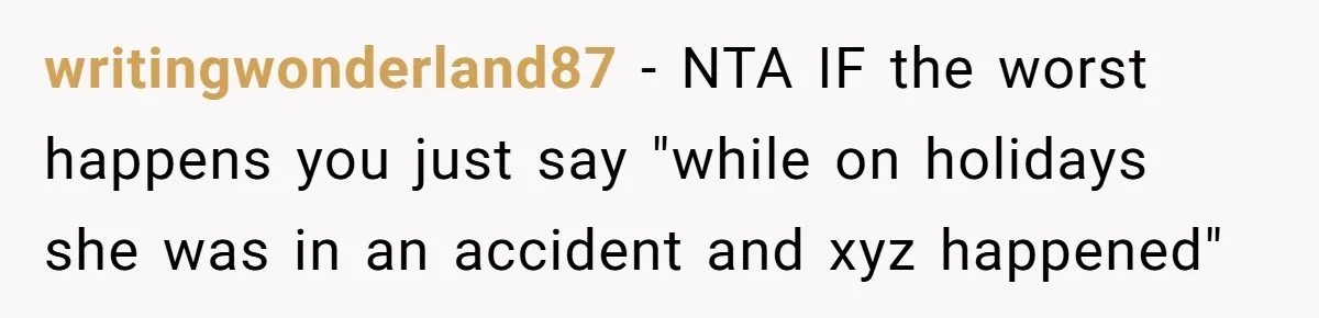writingwonderland87 − NTA IF the worst happens you just say "while on holidays she was in an accident and xyz happened"
