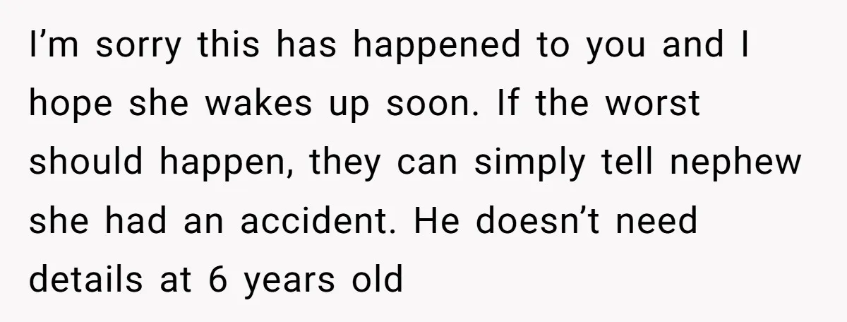 I’m sorry this has happened to you and I hope she wakes up soon. If the worst should happen, they can simply tell nephew she had an accident. He doesn’t...