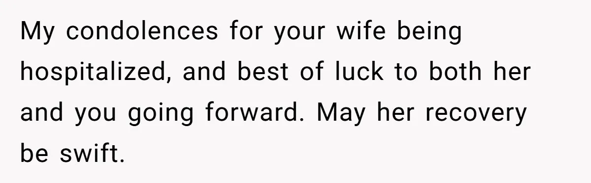 My condolences for your wife being hospitalized, and best of luck to both her and you going forward. May her recovery be swift.