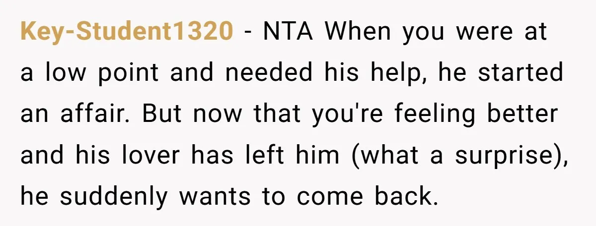 Key-Student1320 − NTA When you were at a low point and needed his help, he started an affair. But now that you're feeling better and his lover has left him...
