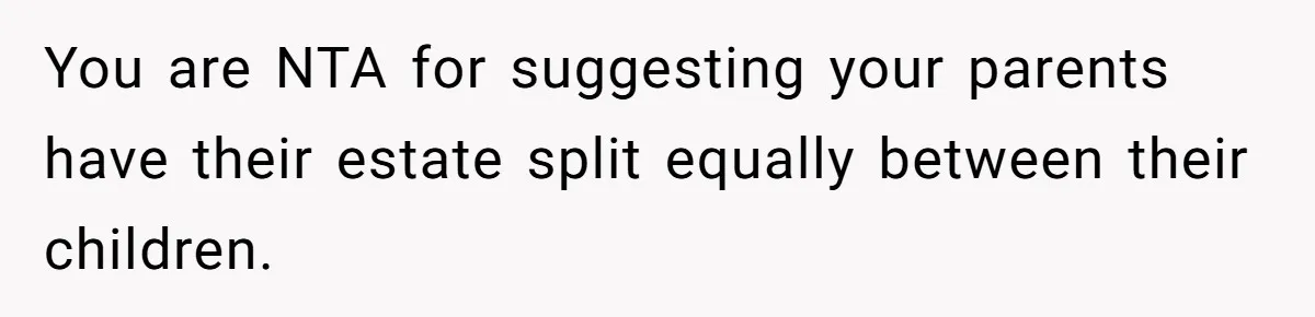 You are NTA for suggesting your parents have their estate split equally between their children.