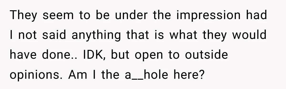 They seem to be under the impression had I not said anything that is what they would have done.. IDK, but open to outside opinions. Am I the a__hole here?