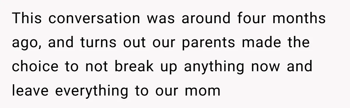 This conversation was around four months ago, and turns out our parents made the choice to not break up anything now and leave everything to our mom