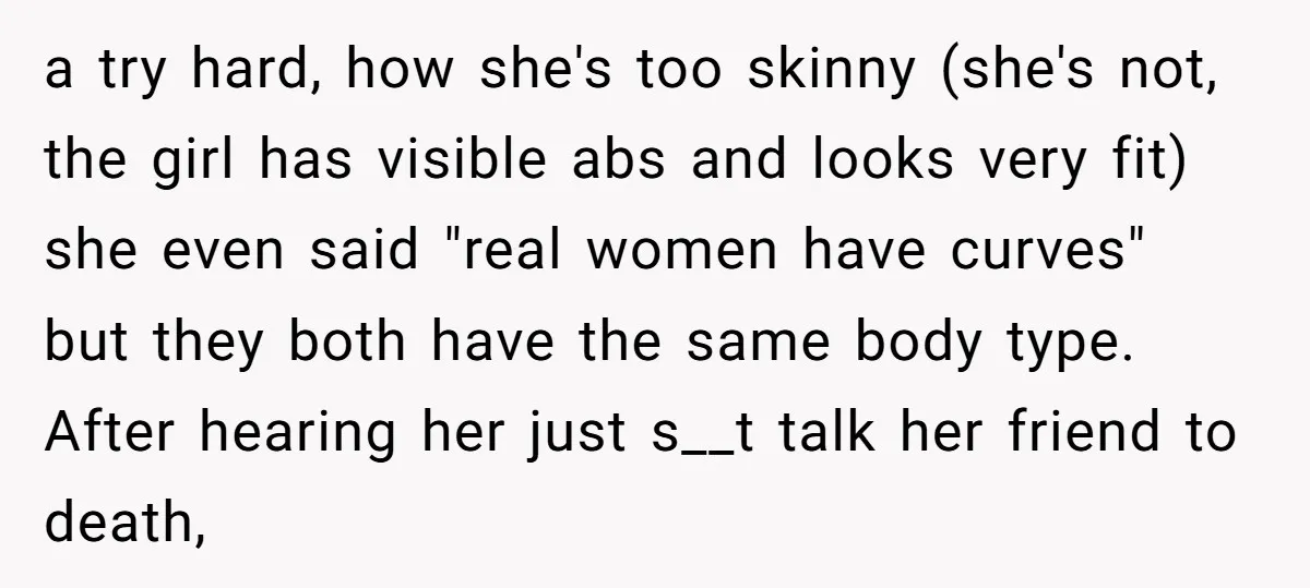 a try hard, how she's too skinny (she's not, the girl has visible abs and looks very fit) she even said "real women have curves" but they both have the...