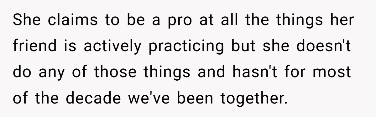 She claims to be a pro at all the things her friend is actively practicing but she doesn't do any of those things and hasn't for most of the decade...