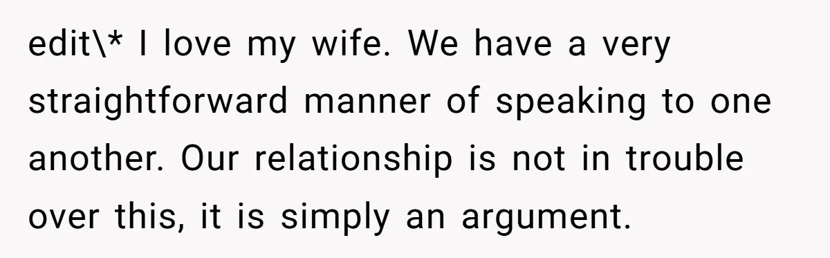 edit\* I love my wife. We have a very straightforward manner of speaking to one another. Our relationship is not in trouble over this, it is simply an argument.
