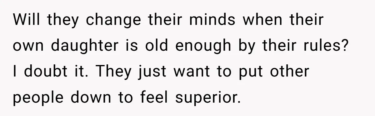 Will they change their minds when their own daughter is old enough by their rules? I doubt it. They just want to put other people down to feel superior.