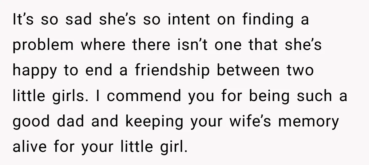 It’s so sad she’s so intent on finding a problem where there isn’t one that she’s happy to end a friendship between two little girls. I commend you for being...