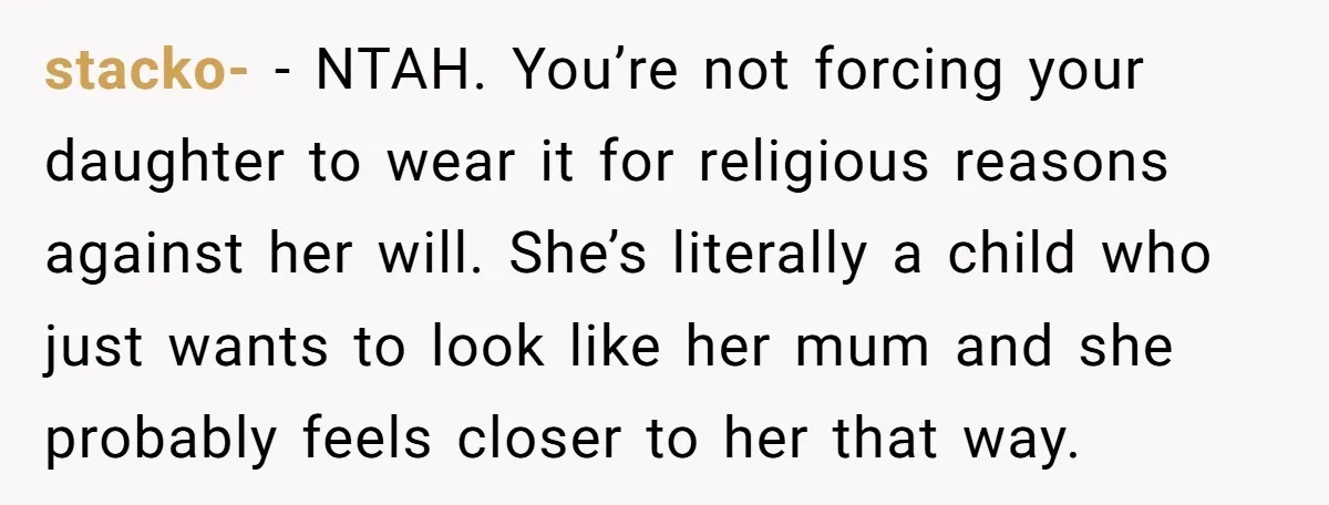 stacko- − NTAH. You’re not forcing your daughter to wear it for religious reasons against her will. She’s literally a child who just wants to look like her mum and...