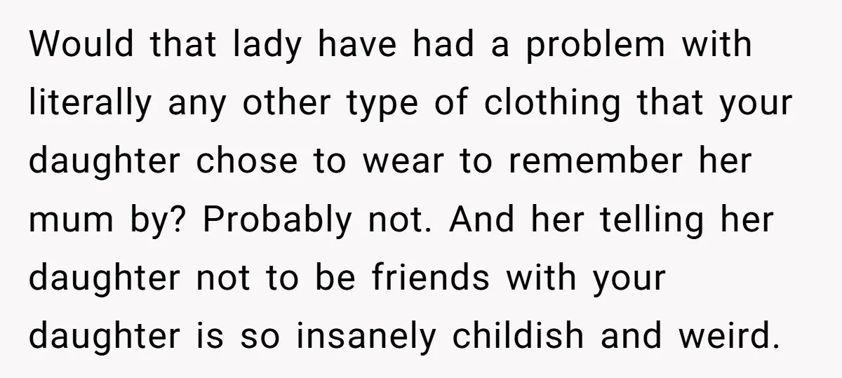 Would that lady have had a problem with literally any other type of clothing that your daughter chose to wear to remember her mum by? Probably not. And her telling...