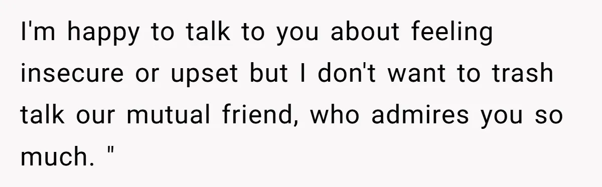 I'm happy to talk to you about feeling insecure or upset but I don't want to trash talk our mutual friend, who admires you so much. "