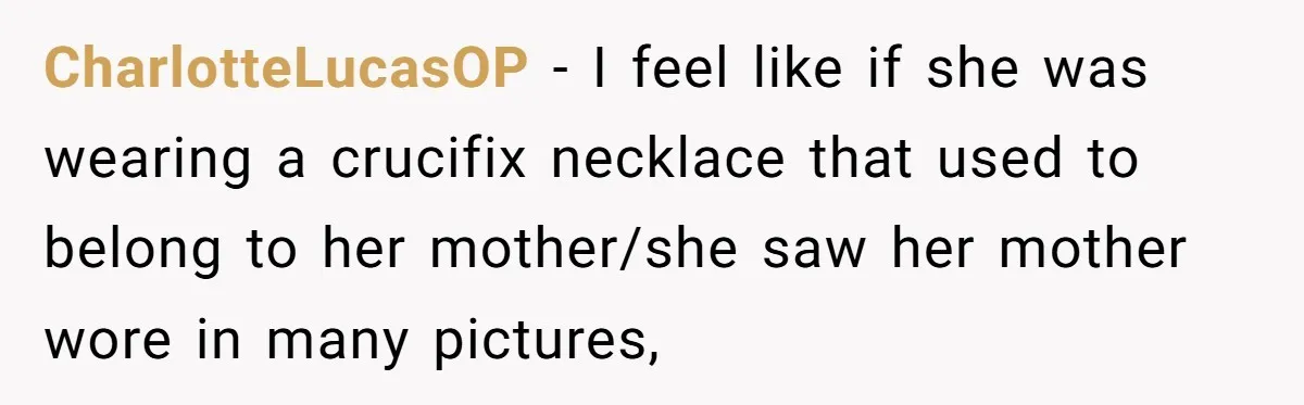 CharlotteLucasOP − I feel like if she was wearing a crucifix necklace that used to belong to her mother/she saw her mother wore in many pictures,