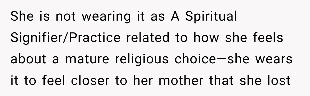She is not wearing it as A Spiritual Signifier/Practice related to how she feels about a mature religious choice—she wears it to feel closer to her mother that she lost