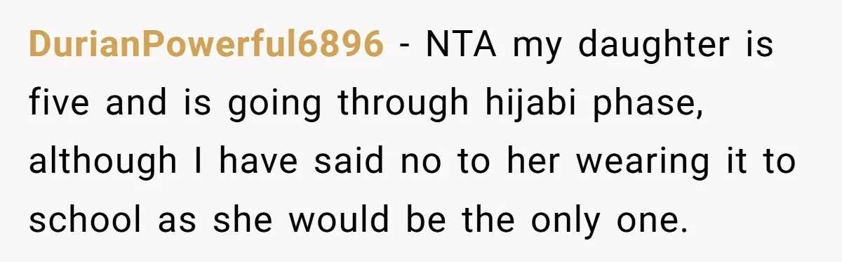 DurianPowerful6896 − NTA my daughter is five and is going through hijabi phase, although I have said no to her wearing it to school as she would be the only...