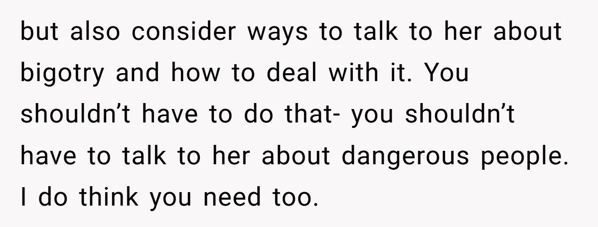 but also consider ways to talk to her about bigotry and how to deal with it. You shouldn’t have to do that- you shouldn’t have to talk to her about...