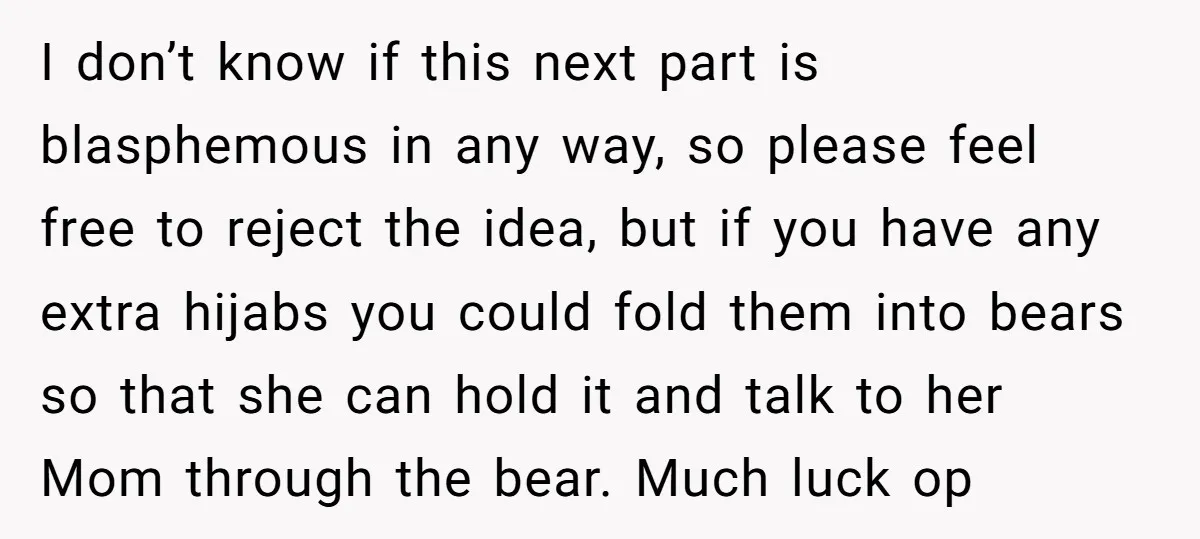 I don’t know if this next part is blasphemous in any way, so please feel free to reject the idea, but if you have any extra hijabs you could fold...