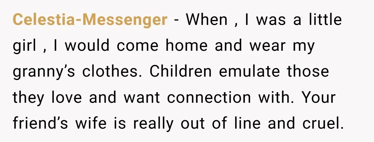 Celestia-Messenger − When , I was a little girl , I would come home and wear my granny’s clothes. Children emulate those they love and want connection with. Your friend’s...