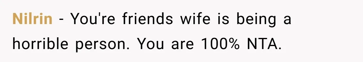Nilrin − You're friends wife is being a horrible person. You are 100% NTA.