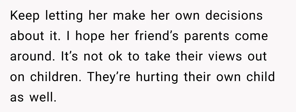 Keep letting her make her own decisions about it. I hope her friend’s parents come around. It’s not ok to take their views out on children. They’re hurting their own...