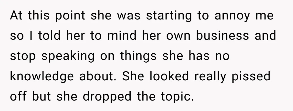 At this point she was starting to annoy me so I told her to mind her own business and stop speaking on things she has no knowledge about. She looked...