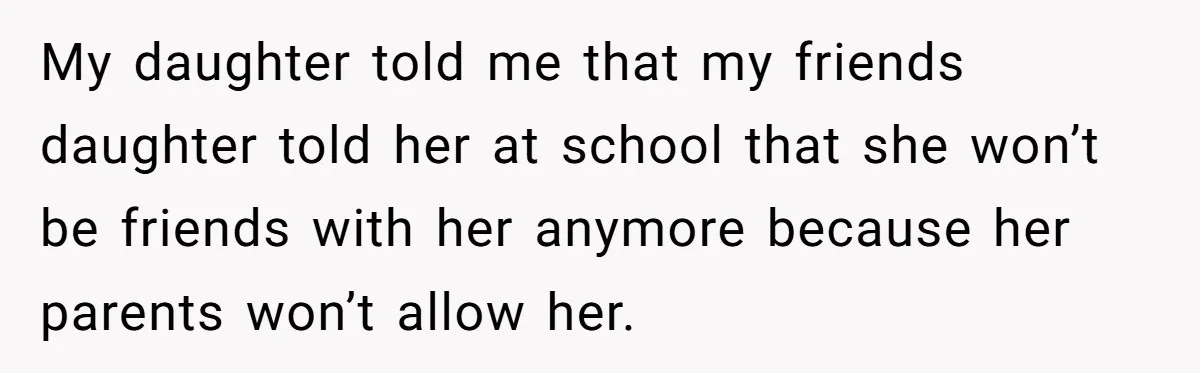 My daughter told me that my friends daughter told her at school that she won’t be friends with her anymore because her parents won’t allow her.