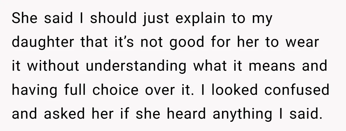 She said I should just explain to my daughter that it’s not good for her to wear it without understanding what it means and having full choice over it. I...
