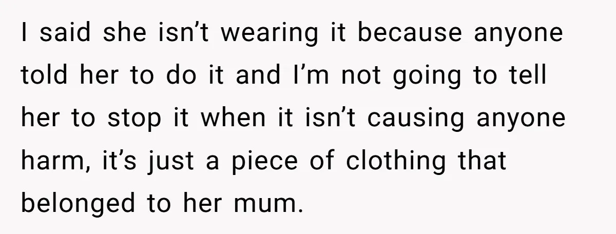I said she isn’t wearing it because anyone told her to do it and I’m not going to tell her to stop it when it isn’t causing anyone harm, it’s...
