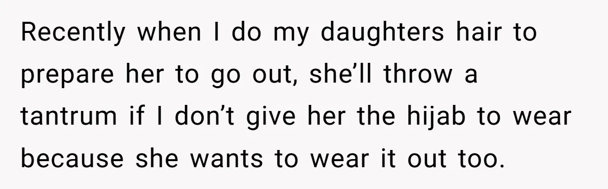Recently when I do my daughters hair to prepare her to go out, she’ll throw a tantrum if I don’t give her the hijab to wear because she wants to...