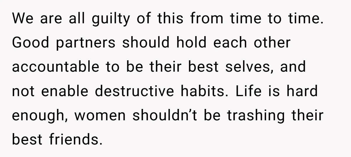 We are all guilty of this from time to time. Good partners should hold each other accountable to be their best selves, and not enable destructive habits. Life is hard...