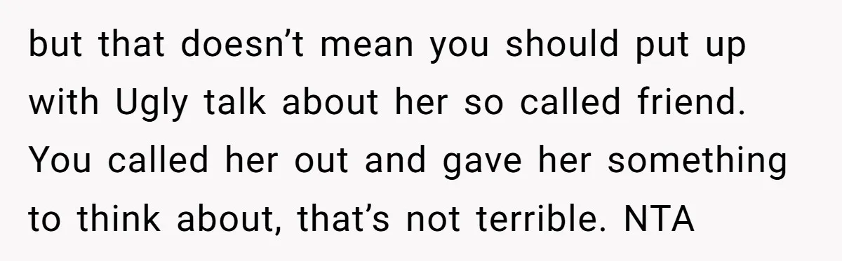 but that doesn’t mean you should put up with Ugly talk about her so called friend. You called her out and gave her something to think about, that’s not terrible....