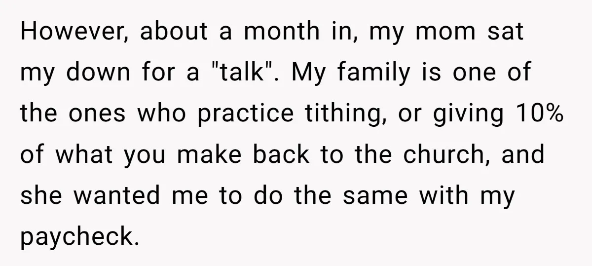 However, about a month in, my mom sat my down for a "talk". My family is one of the ones who practice tithing, or giving 10% of what you make...