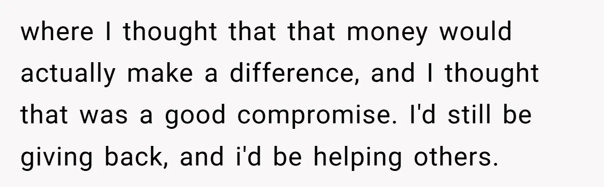 where I thought that that money would actually make a difference, and I thought that was a good compromise. I'd still be giving back, and i'd be helping others.