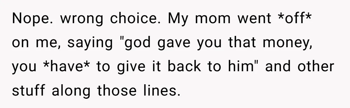 Nope. wrong choice. My mom went *off* on me, saying "god gave you that money, you *have* to give it back to him" and other stuff along those lines.