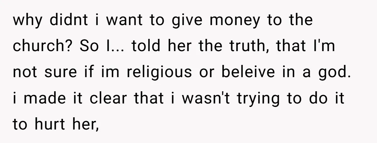 why didnt i want to give money to the church? So I... told her the truth, that I'm not sure if im religious or beleive in a god. i made...