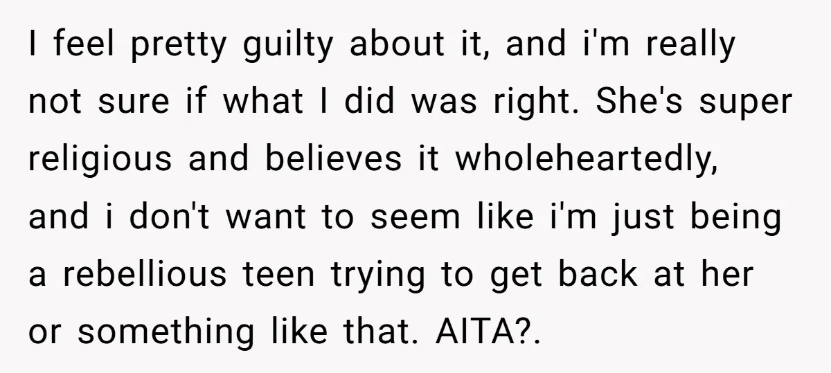 I feel pretty guilty about it, and i'm really not sure if what I did was right. She's super religious and believes it wholeheartedly, and i don't want to seem...