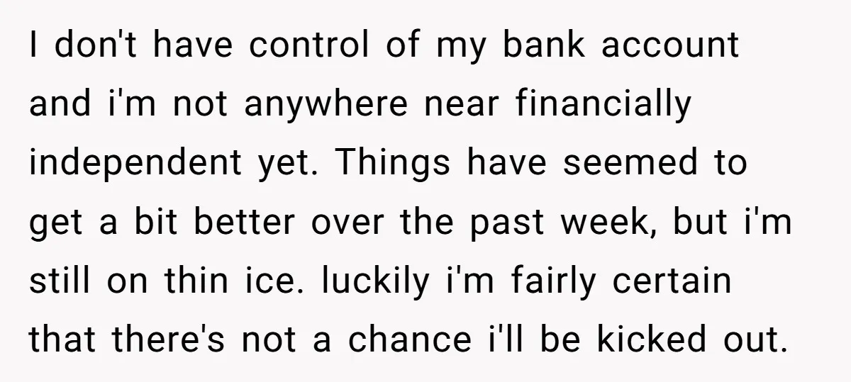 I don't have control of my bank account and i'm not anywhere near financially independent yet. Things have seemed to get a bit better over the past week, but i'm...