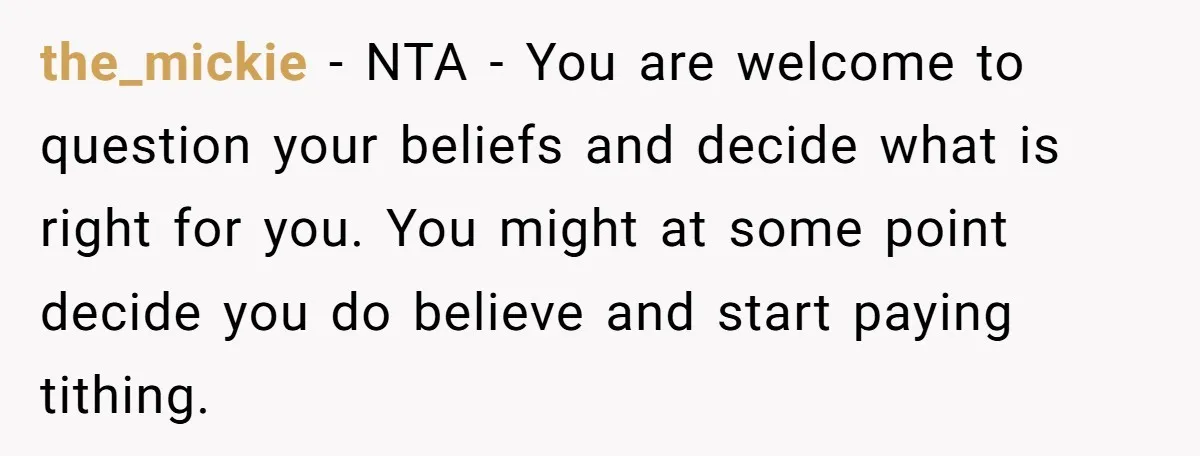 the_mickie − NTA - You are welcome to question your beliefs and decide what is right for you. You might at some point decide you do believe and start paying...