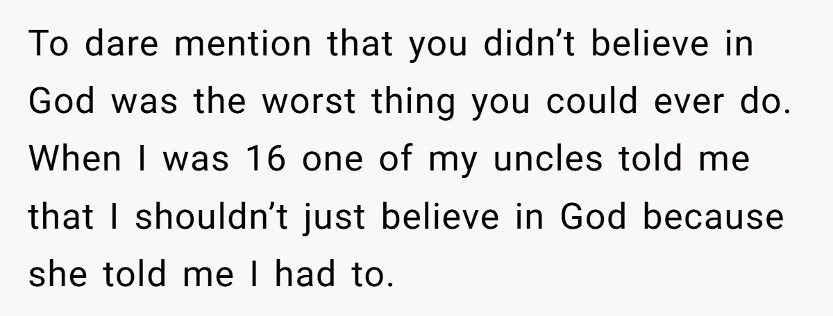 To dare mention that you didn’t believe in God was the worst thing you could ever do. When I was 16 one of my uncles told me that I shouldn’t...