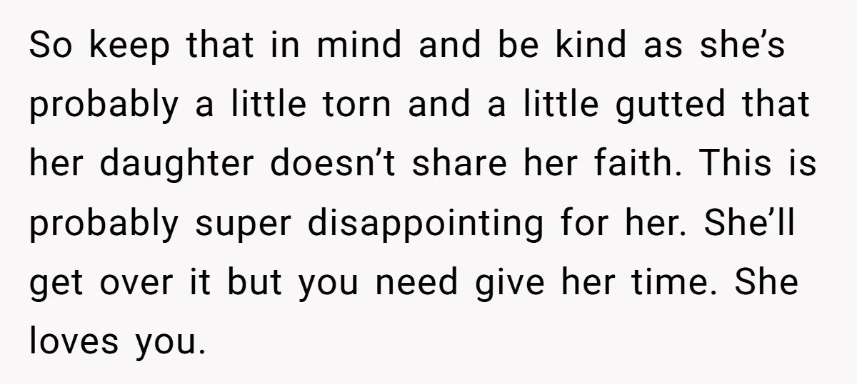 So keep that in mind and be kind as she’s probably a little torn and a little gutted that her daughter doesn’t share her faith. This is probably super disappointing...