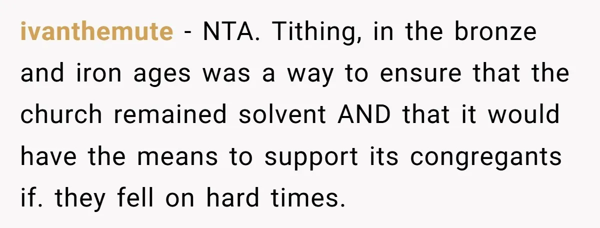 ivanthemute − NTA. Tithing, in the bronze and iron ages was a way to ensure that the church remained solvent AND that it would have the means to support its...