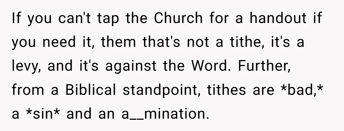 If you can't tap the Church for a handout if you need it, them that's not a tithe, it's a levy, and it's against the Word. Further, from a Biblical...
